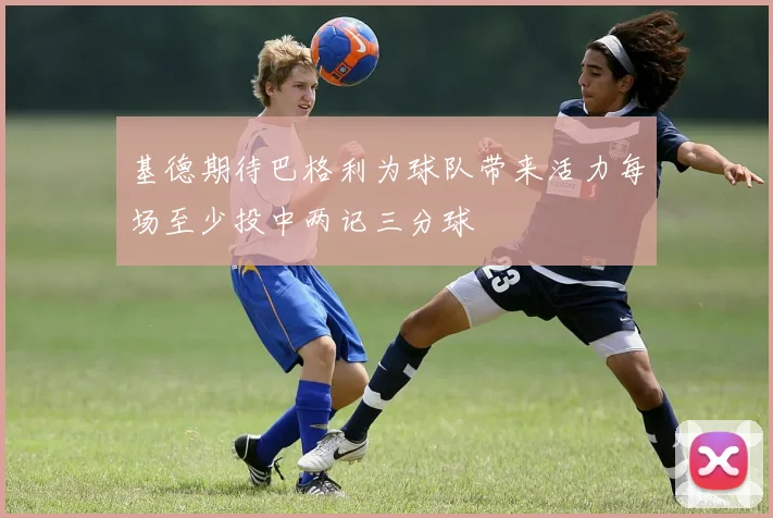 基德期待巴格利为球队带来活力每场至少投中两记三分球