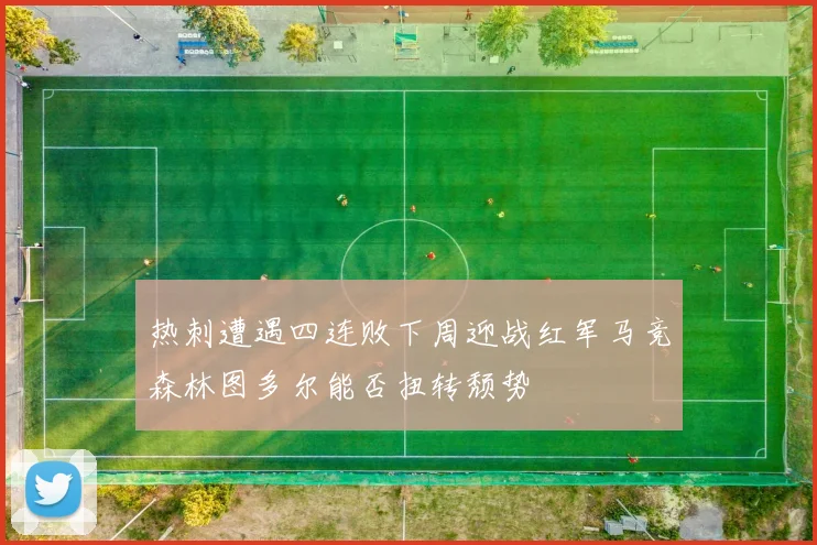热刺遭遇四连败下周迎战红军马竞森林图多尔能否扭转颓势
