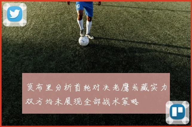 莫布里分析首轮对决老鹰或藏实力双方均未展现全部战术策略