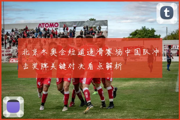 北京冬奥会短道速滑赛场中国队冲击奖牌关键对决看点解析