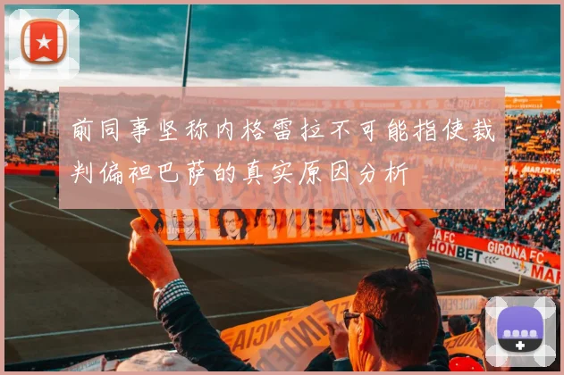 前同事坚称内格雷拉不可能指使裁判偏袒巴萨的真实原因分析