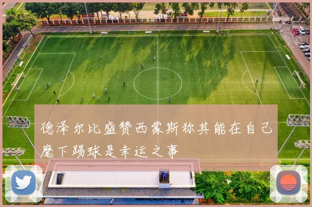 德泽尔比盛赞西蒙斯称其能在自己麾下踢球是幸运之事