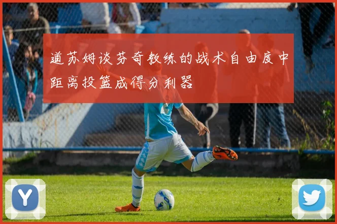 道苏姆谈芬奇教练的战术自由度中距离投篮成得分利器