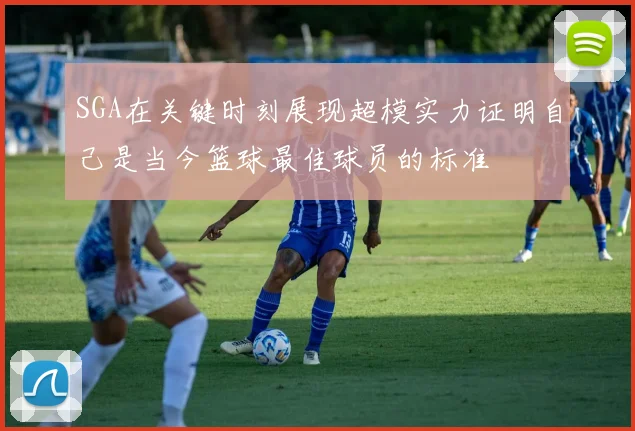 SGA在关键时刻展现超模实力证明自己是当今篮球最佳球员的标准