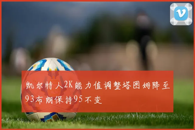 凯尔特人2K能力值调整塔图姆降至93布朗保持95不变