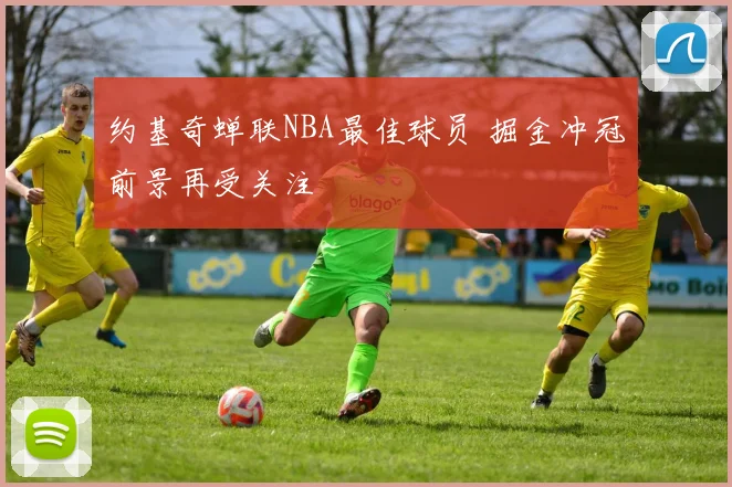 约基奇蝉联NBA最佳球员 掘金冲冠前景再受关注