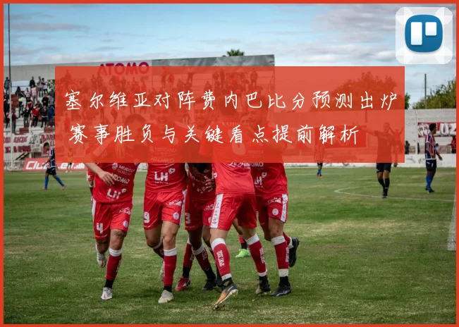 塞尔维亚对阵费内巴比分预测出炉 赛事胜负与关键看点提前解析