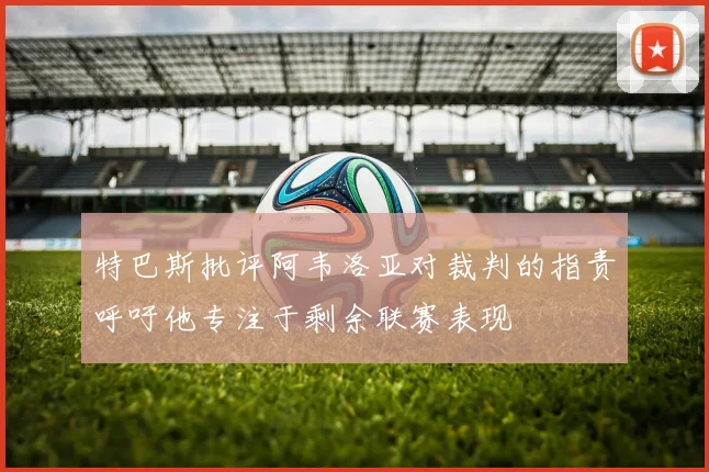 特巴斯批评阿韦洛亚对裁判的指责呼吁他专注于剩余联赛表现