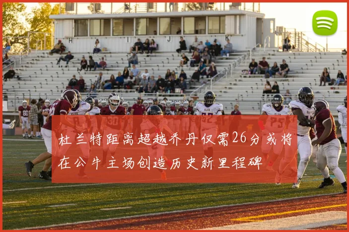 杜兰特距离超越乔丹仅需26分或将在公牛主场创造历史新里程碑