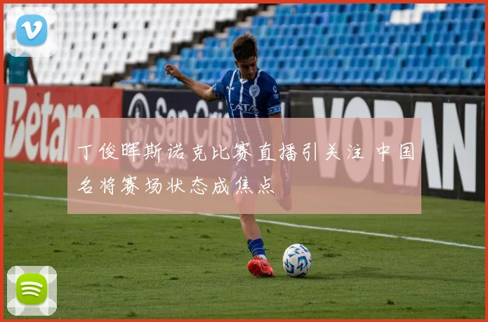 丁俊晖斯诺克比赛直播引关注 中国名将赛场状态成焦点