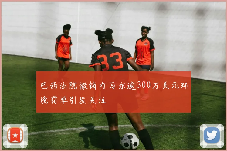 巴西法院撤销内马尔逾300万美元环境罚单引发关注
