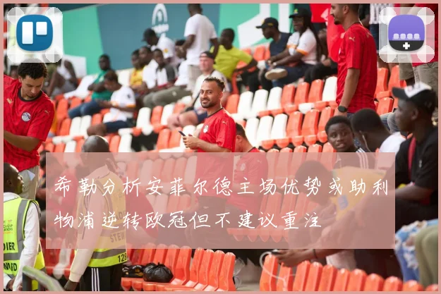 希勒分析安菲尔德主场优势或助利物浦逆转欧冠但不建议重注